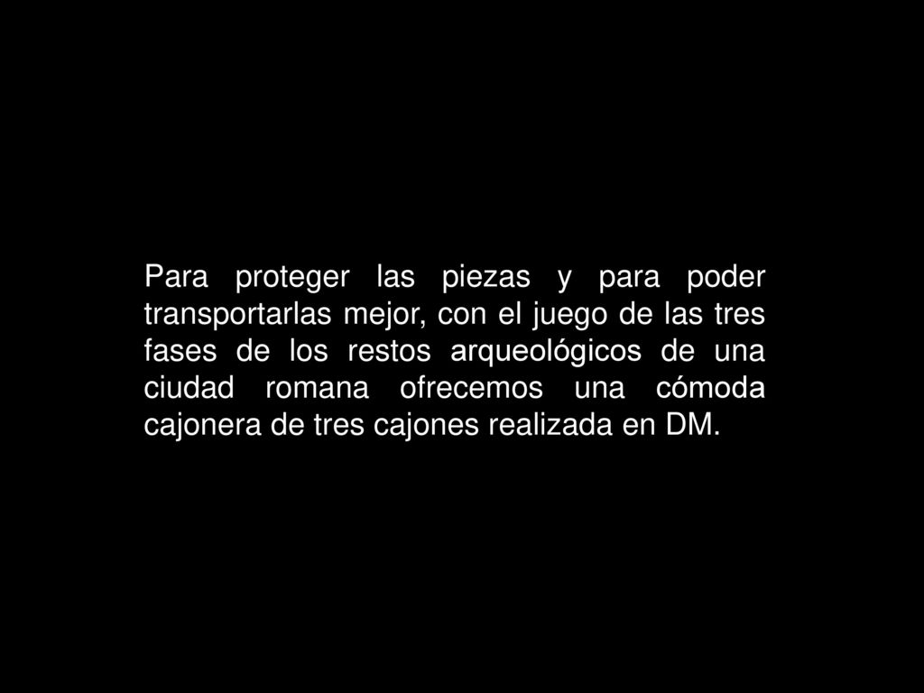 Para proteger las piezas y para poder transportarlas mejor, con el juego de las tres fases de los restos arqueológicos de una ciudad romana ofrecemos una cómoda cajonera de tres cajones realizada en DM.