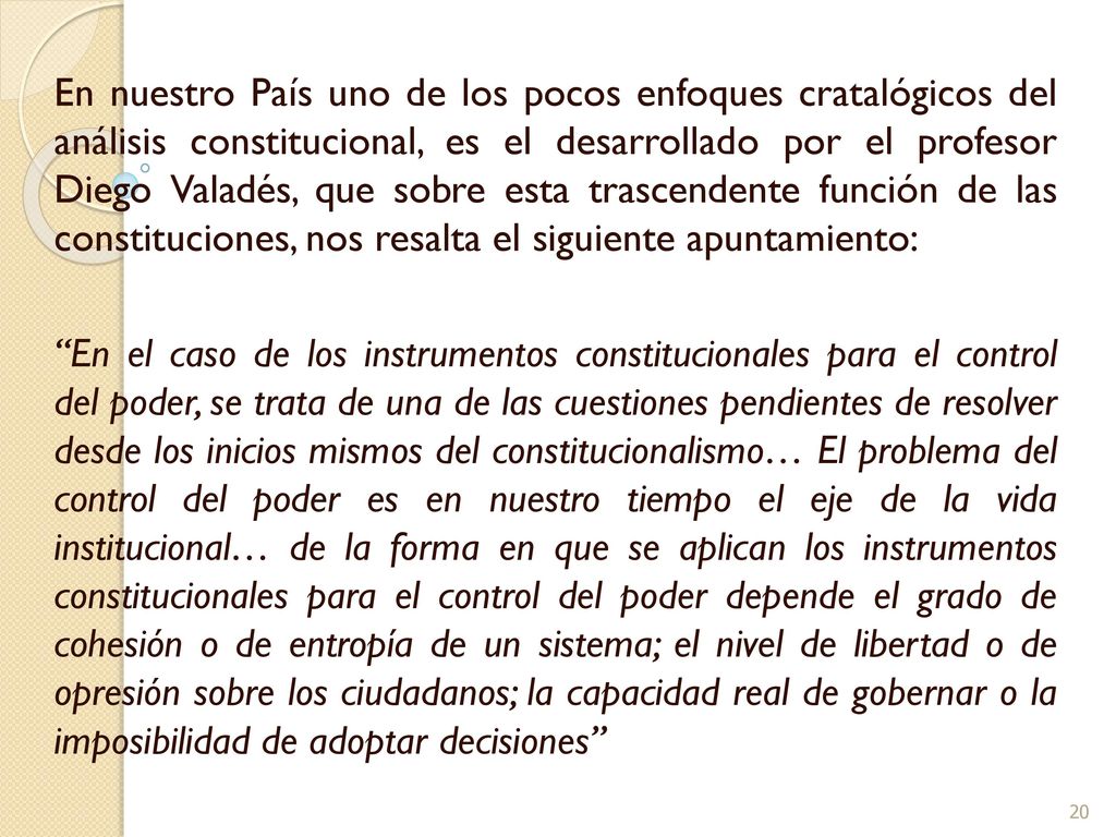 En nuestro País uno de los pocos enfoques cratalógicos del análisis constitucional, es el desarrollado por el profesor Diego Valadés, que sobre esta trascendente función de las constituciones, nos resalta el siguiente apuntamiento: