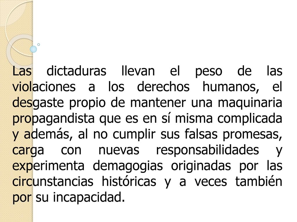 Las dictaduras llevan el peso de las violaciones a los derechos humanos, el desgaste propio de mantener una maquinaria propagandista que es en sí misma complicada y además, al no cumplir sus falsas promesas, carga con nuevas responsabilidades y experimenta demagogias originadas por las circunstancias históricas y a veces también por su incapacidad.