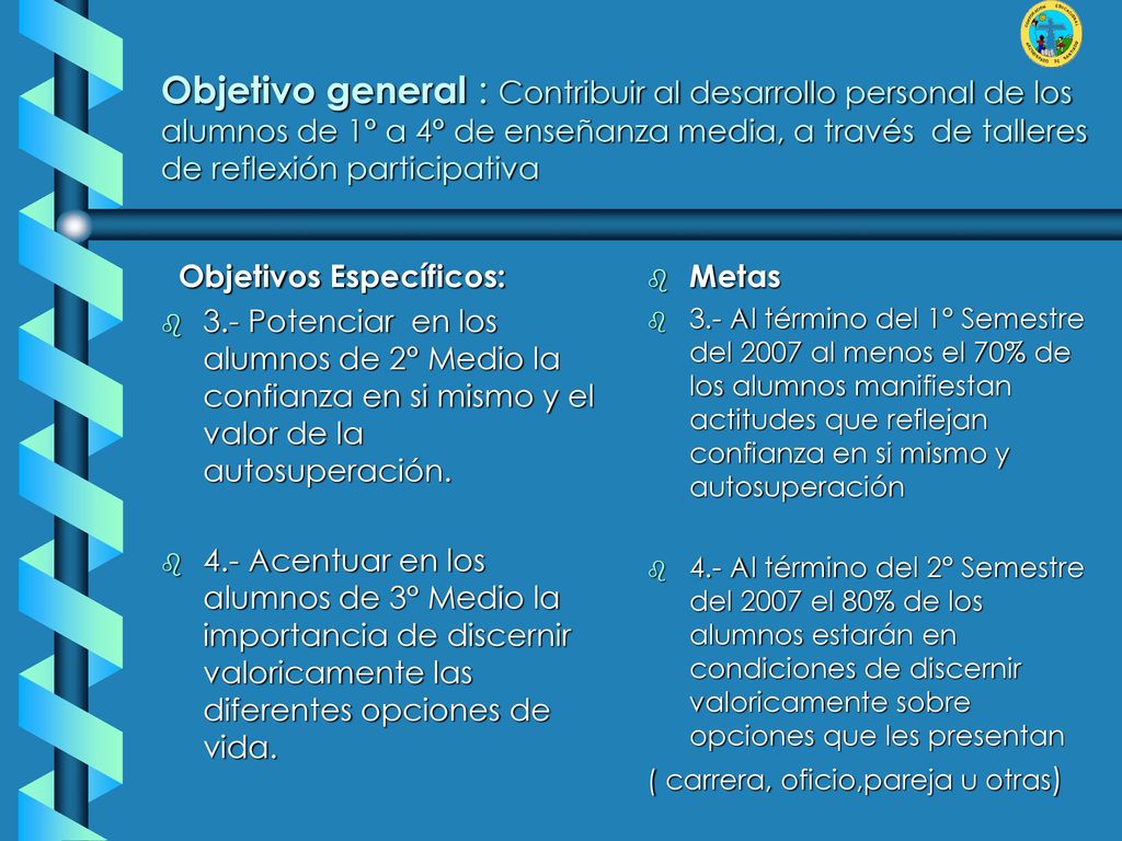 Objetivo general : Contribuir al desarrollo personal de los alumnos de 1° a 4° de enseñanza media, a través de talleres de reflexión participativa