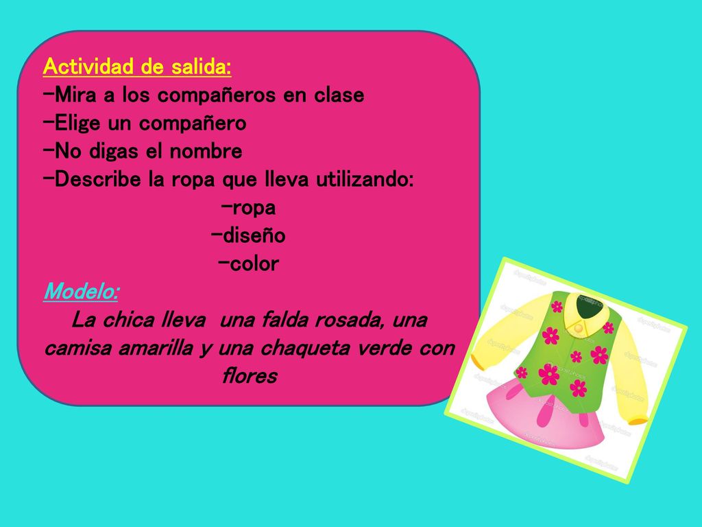Actividad de salida: -Mira a los compañeros en clase. -Elige un compañero. -No digas el nombre. -Describe la ropa que lleva utilizando: