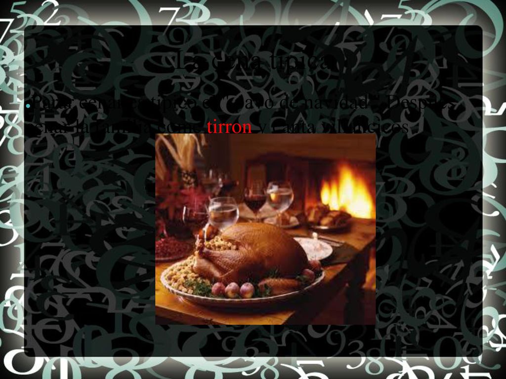 La cena típica Parar cenar es tipico el pavo de navidad Despúes cenar la familia come tirron y canta villancicos .