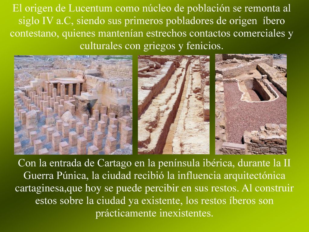 El origen de Lucentum como núcleo de población se remonta al siglo IV a.C, siendo sus primeros pobladores de origen íbero contestano, quienes mantenían estrechos contactos comerciales y culturales con griegos y fenicios.
