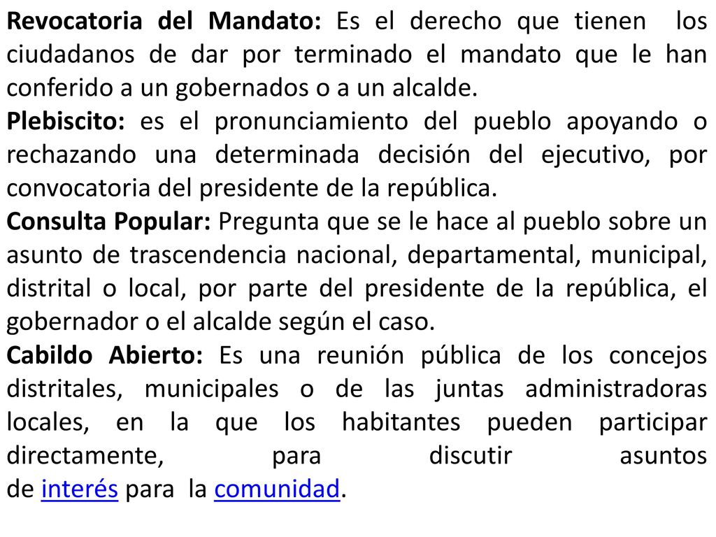 Revocatoria del Mandato: Es el derecho que tienen los ciudadanos de dar por terminado el mandato que le han conferido a un gobernados o a un alcalde.
