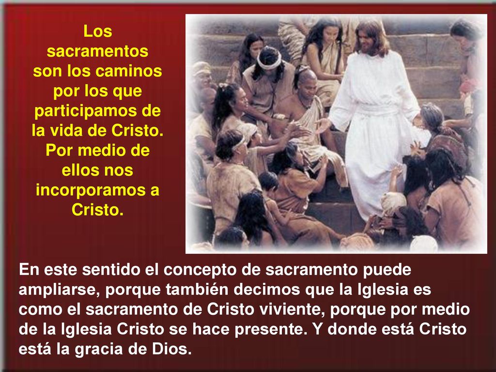Los sacramentos son los caminos por los que participamos de la vida de Cristo. Por medio de ellos nos incorporamos a Cristo.