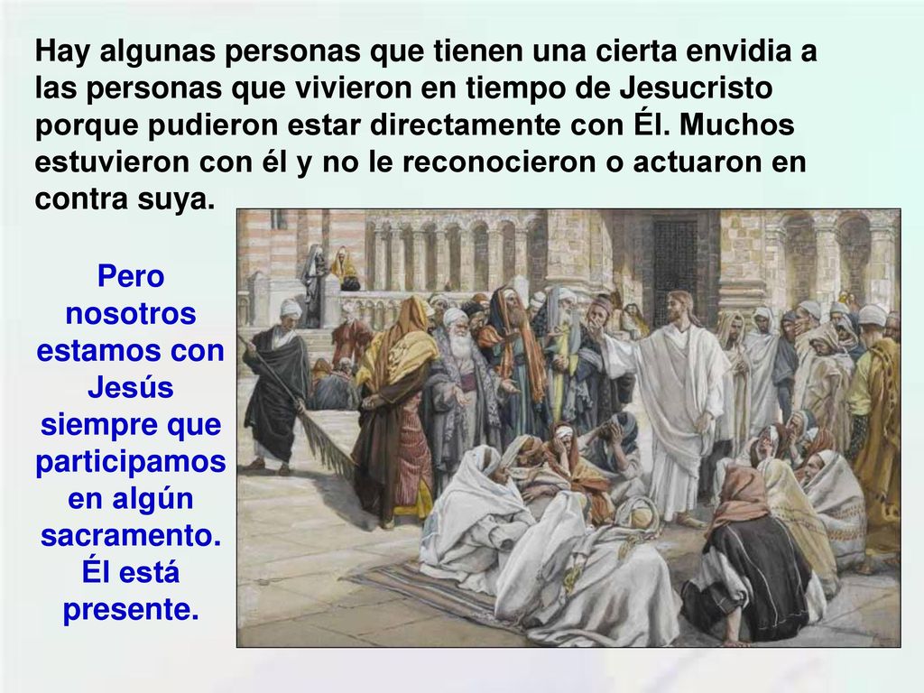 Hay algunas personas que tienen una cierta envidia a las personas que vivieron en tiempo de Jesucristo porque pudieron estar directamente con Él. Muchos estuvieron con él y no le reconocieron o actuaron en contra suya.