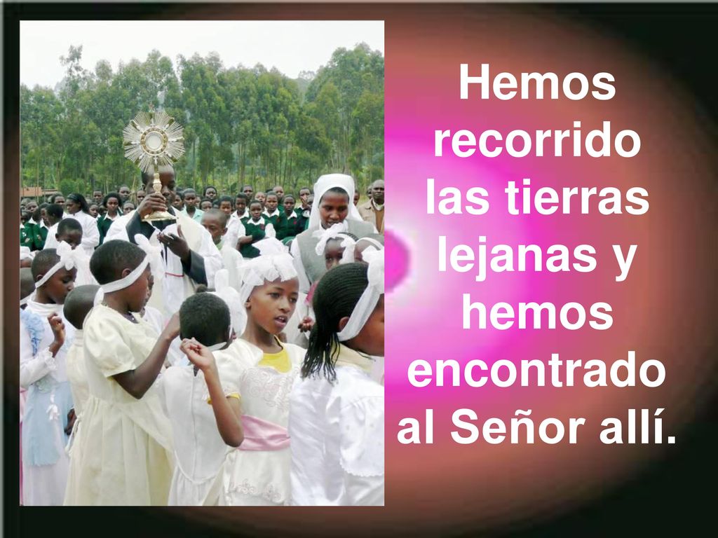 Hemos recorrido las tierras lejanas y hemos encontrado al Señor allí.