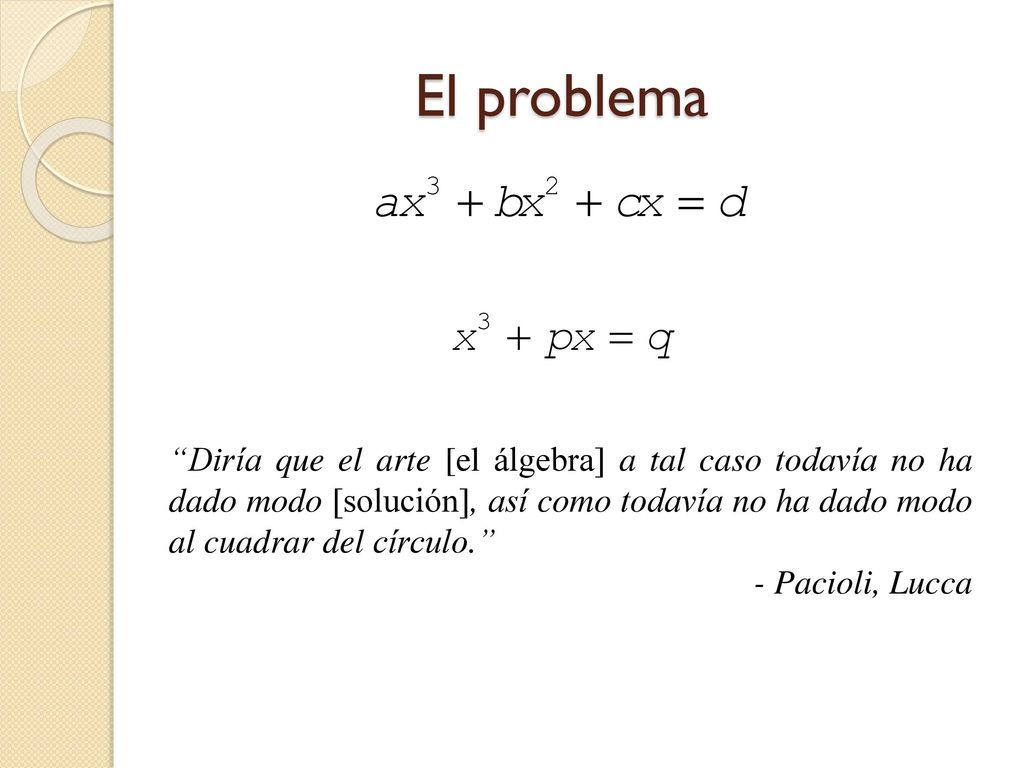El problema Diría que el arte [el álgebra] a tal caso todavía no ha dado modo [solución], así como todavía no ha dado modo al cuadrar del círculo.