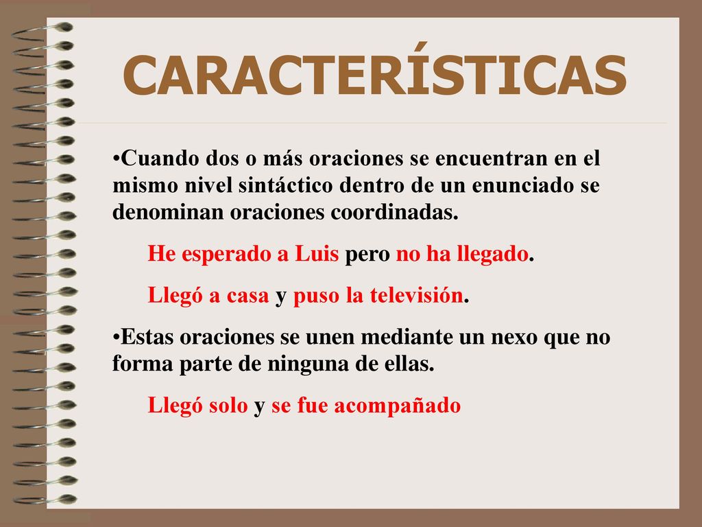 CARACTERÍSTICAS Cuando dos o más oraciones se encuentran en el mismo nivel sintáctico dentro de un enunciado se denominan oraciones coordinadas.