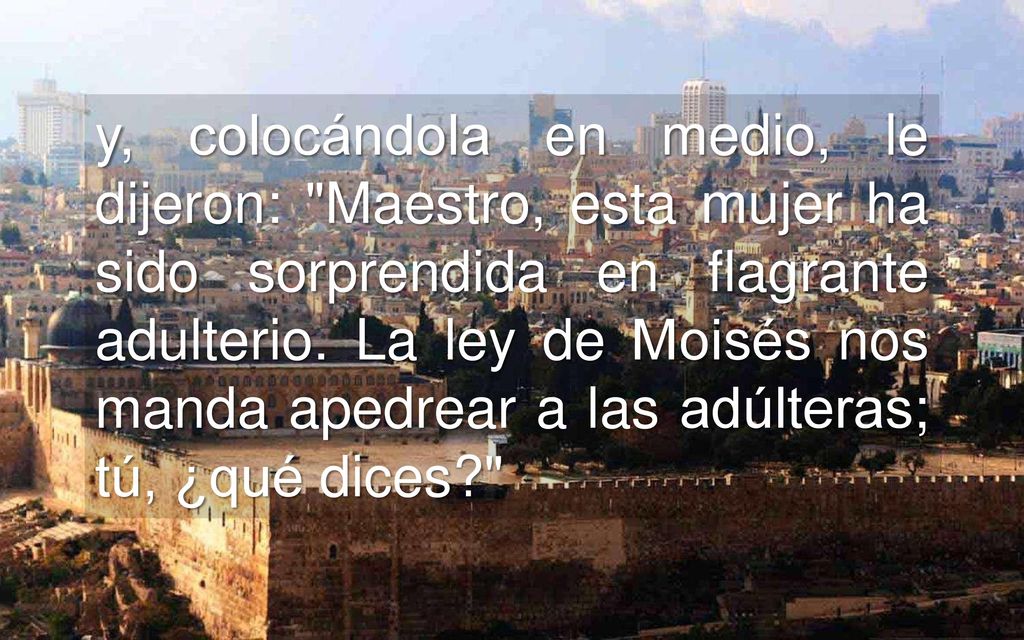y, colocándola en medio, le dijeron: Maestro, esta mujer ha sido sorprendida en flagrante adulterio.