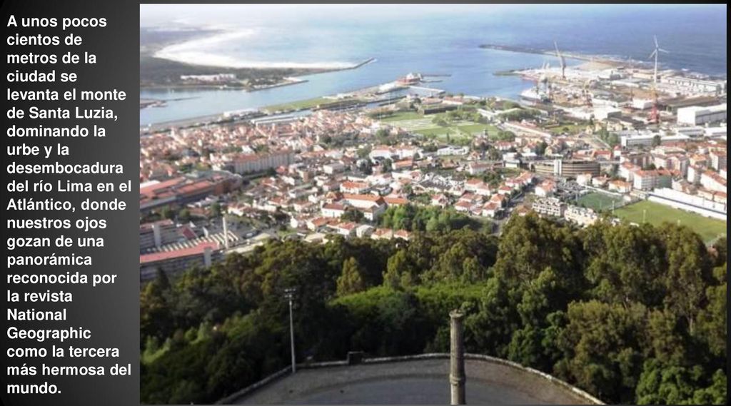 A unos pocos cientos de metros de la ciudad se levanta el monte de Santa Luzia, dominando la urbe y la desembocadura del río Lima en el Atlántico, donde nuestros ojos gozan de una panorámica reconocida por la revista National Geographic como la tercera más hermosa del mundo.