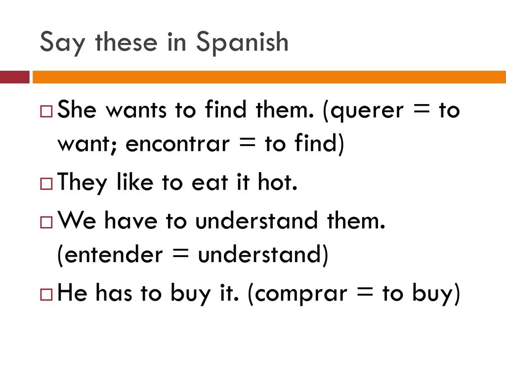 Say these in Spanish She wants to find them. (querer = to want; encontrar = to find) They like to eat it hot.
