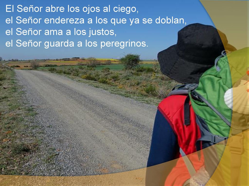 El Señor abre los ojos al ciego, el Señor endereza a los que ya se doblan, el Señor ama a los justos, el Señor guarda a los peregrinos.