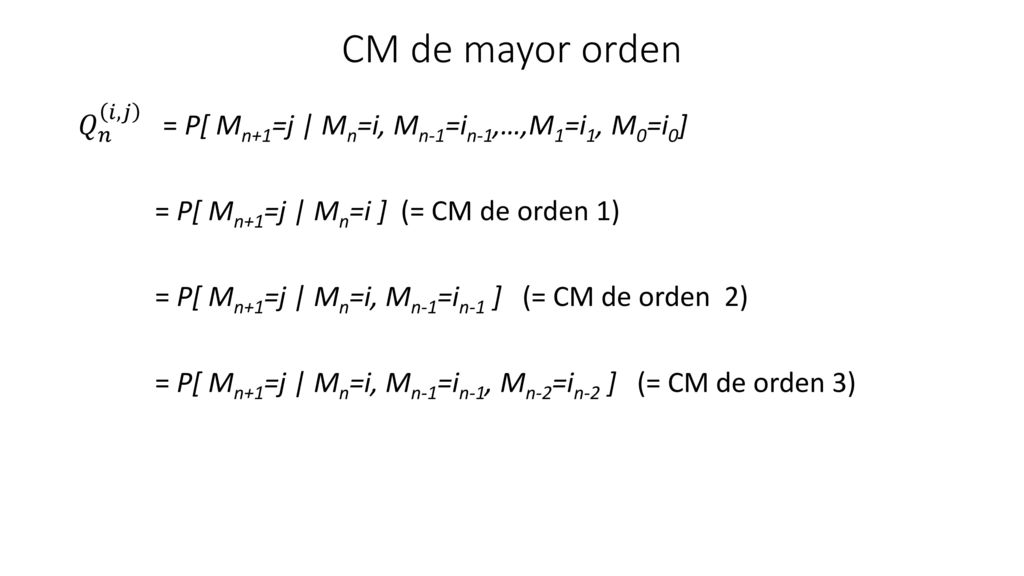CM de mayor orden 𝑄 𝑛 𝑖,𝑗 = P[ Mn+1=j | Mn=i, Mn-1=in-1,…,M1=i1, M0=i0] = P[ Mn+1=j | Mn=i ] (= CM de orden 1)