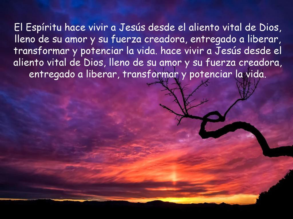 El Espíritu hace vivir a Jesús desde el aliento vital de Dios, lleno de su amor y su fuerza creadora, entregado a liberar, transformar y potenciar la vida.