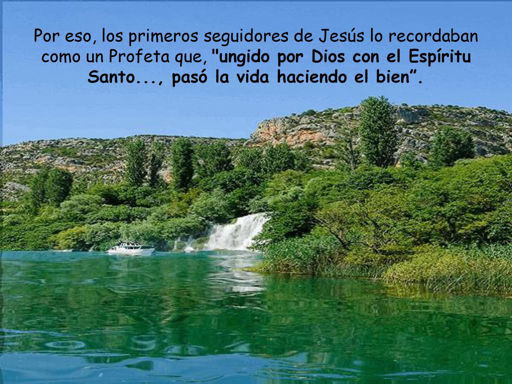Por eso, los primeros seguidores de Jesús lo recordaban como un Profeta que, ungido por Dios con el Espíritu Santo..., pasó la vida haciendo el bien .