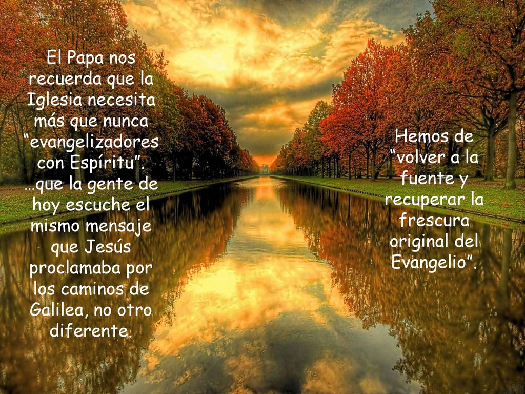 El Papa nos recuerda que la Iglesia necesita más que nunca evangelizadores con Espíritu . …que la gente de hoy escuche el mismo mensaje que Jesús proclamaba por los caminos de Galilea, no otro diferente.