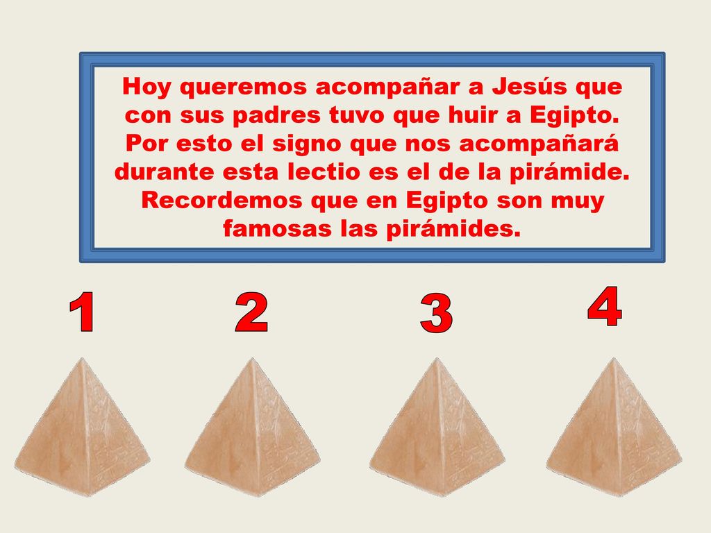 Hoy queremos acompañar a Jesús que con sus padres tuvo que huir a Egipto. Por esto el signo que nos acompañará durante esta lectio es el de la pirámide. Recordemos que en Egipto son muy famosas las pirámides.