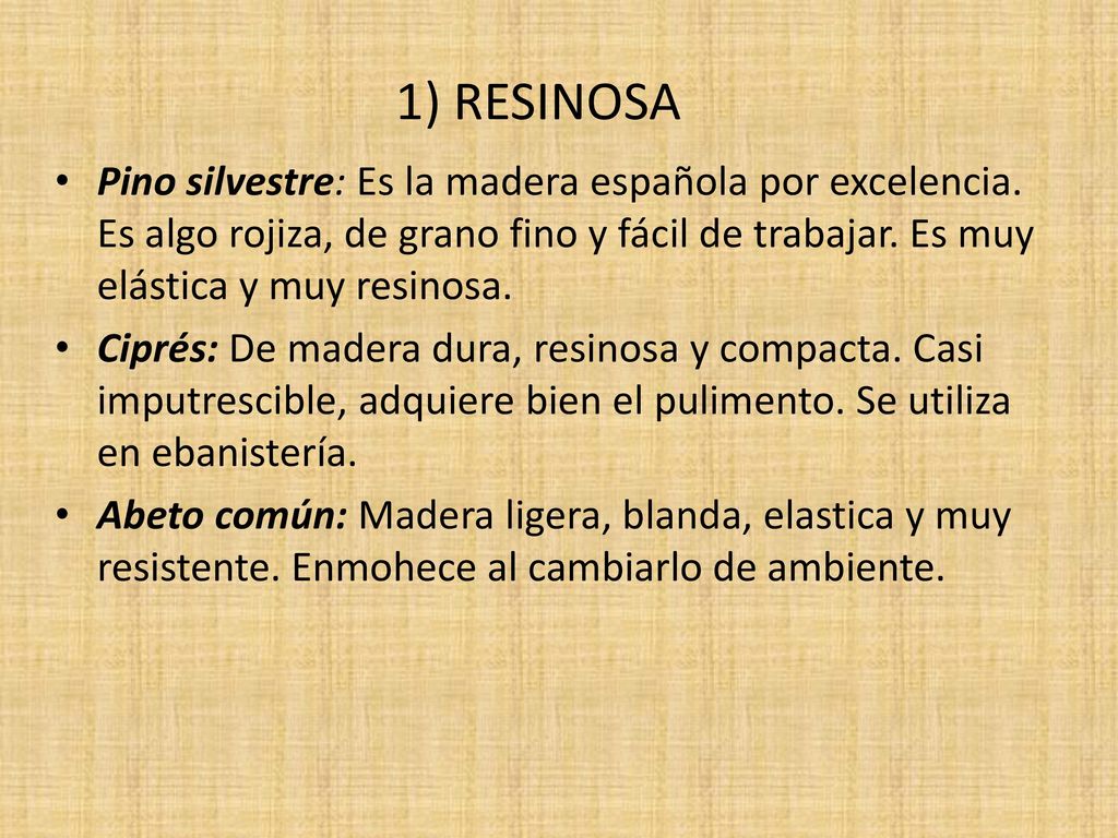 1) RESINOSA Pino silvestre: Es la madera española por excelencia. Es algo rojiza, de grano fino y fácil de trabajar. Es muy elástica y muy resinosa.
