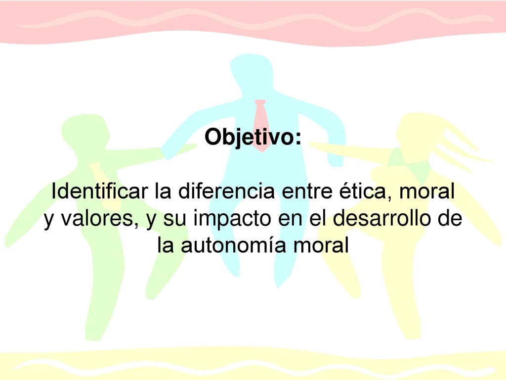 Objetivo: Identificar la diferencia entre ética, moral y valores, y su impacto en el desarrollo de la autonomía moral