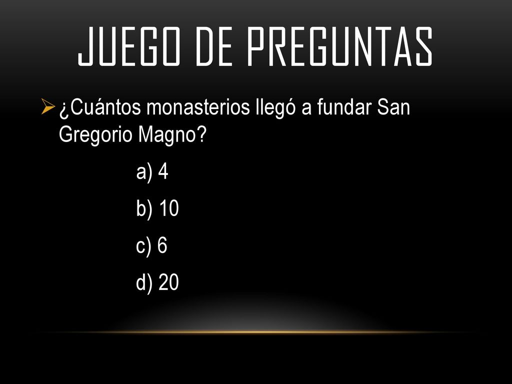 JUEGO DE PREGUNTAS ¿Cuántos monasterios llegó a fundar San Gregorio Magno a) 4 b) 10 c) 6 d) 20