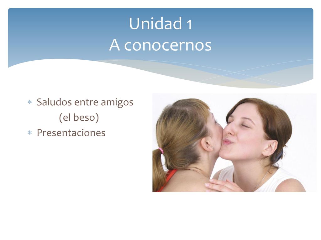 Unidad 1 A conocernos Saludos entre amigos (el beso) Presentaciones
