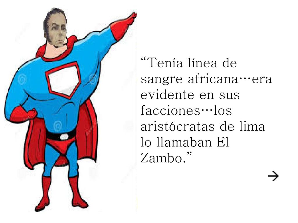 Tenía línea de sangre africana…era evidente en sus facciones…los aristócratas de lima lo llamaban El Zambo. 