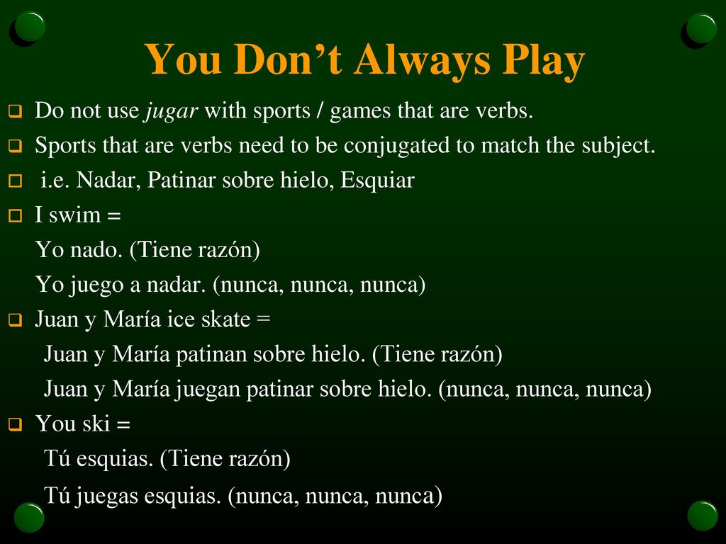 You Don’t Always Play Do not use jugar with sports / games that are verbs. Sports that are verbs need to be conjugated to match the subject.