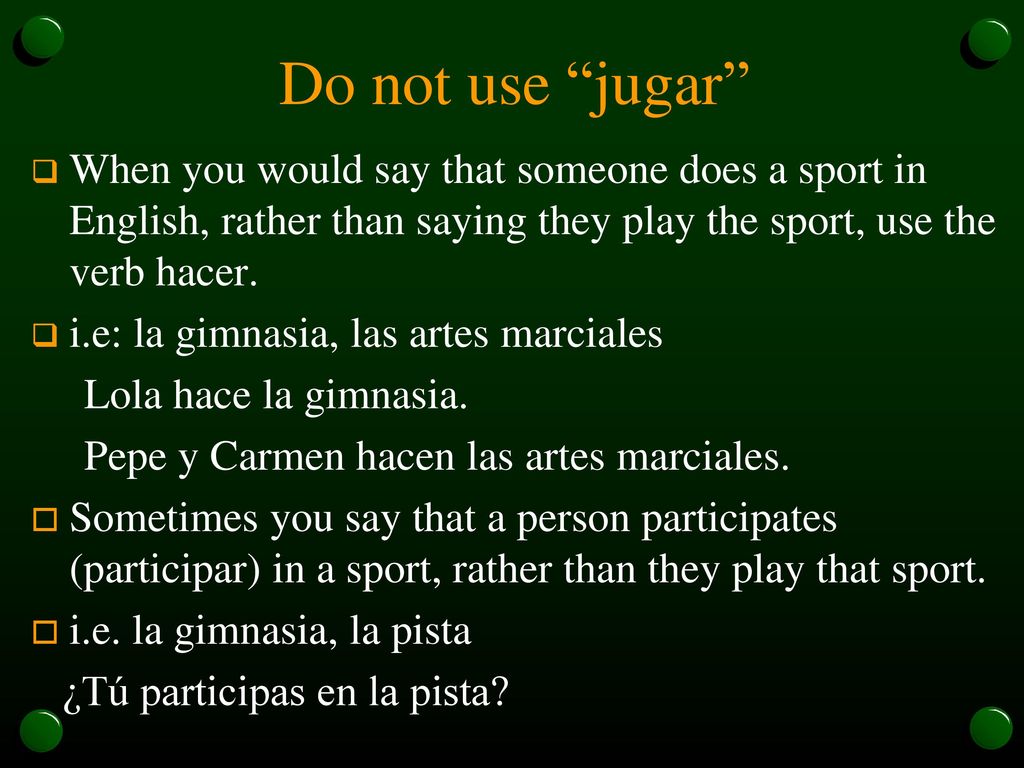 Do not use jugar When you would say that someone does a sport in English, rather than saying they play the sport, use the verb hacer.