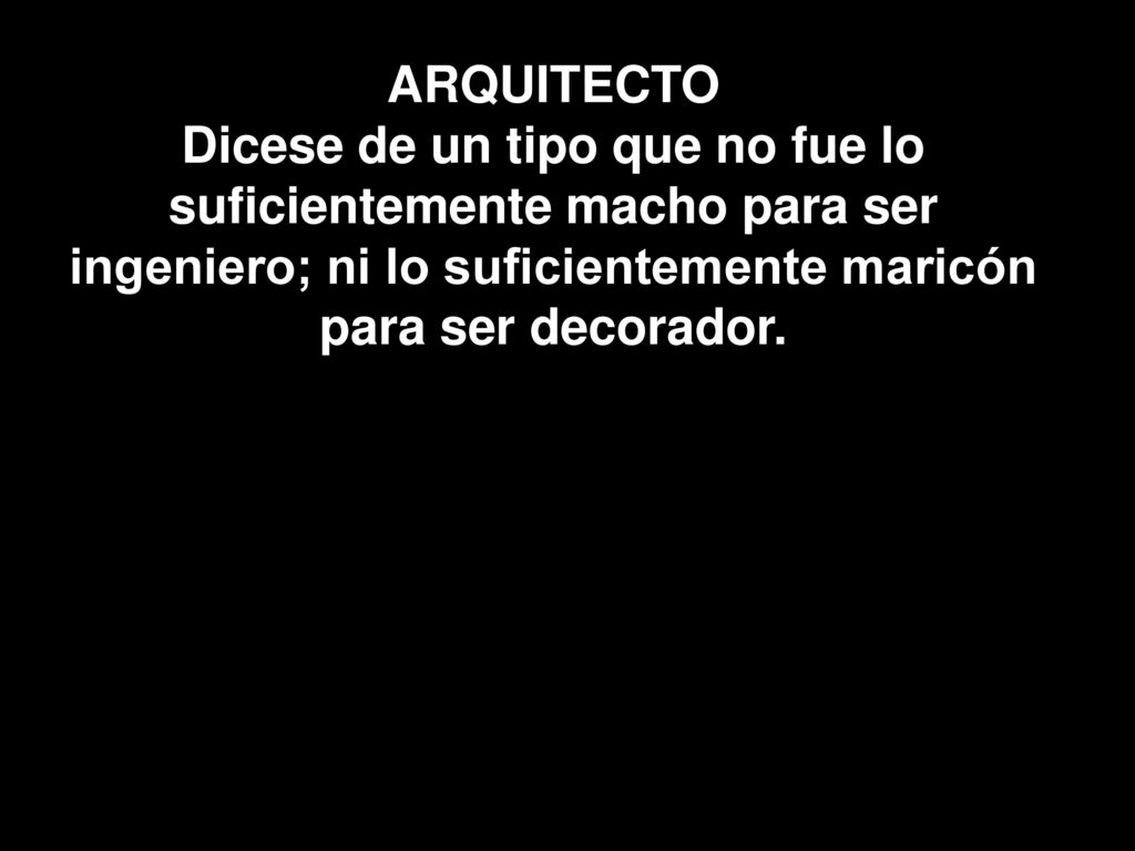 ARQUITECTO Dicese de un tipo que no fue lo suficientemente macho para ser ingeniero; ni lo suficientemente maricón para ser decorador.