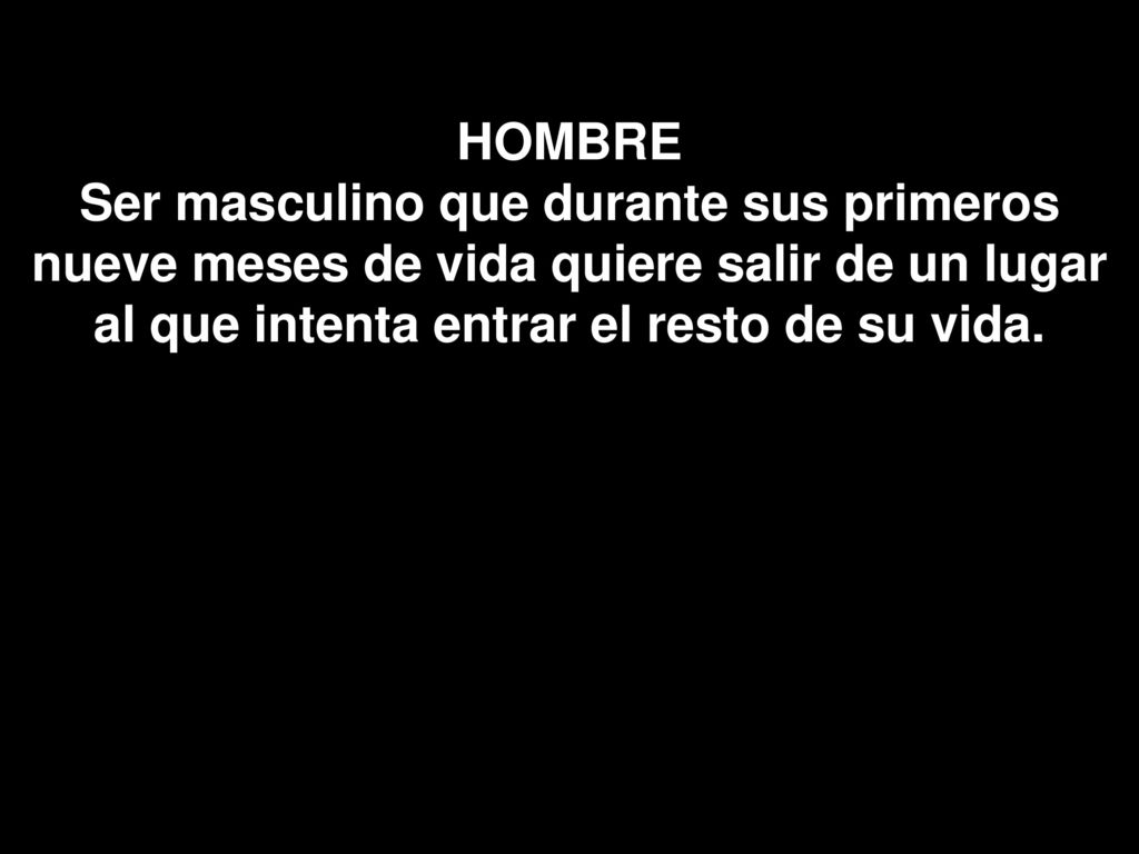 HOMBRE Ser masculino que durante sus primeros nueve meses de vida quiere salir de un lugar al que intenta entrar el resto de su vida.
