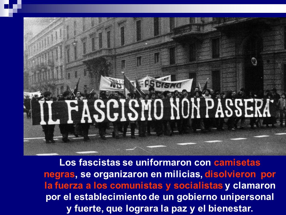 Los fascistas se uniformaron con camisetas negras, se organizaron en milicias, disolvieron por la fuerza a los comunistas y socialistas y clamaron por el establecimiento de un gobierno unipersonal y fuerte, que lograra la paz y el bienestar.