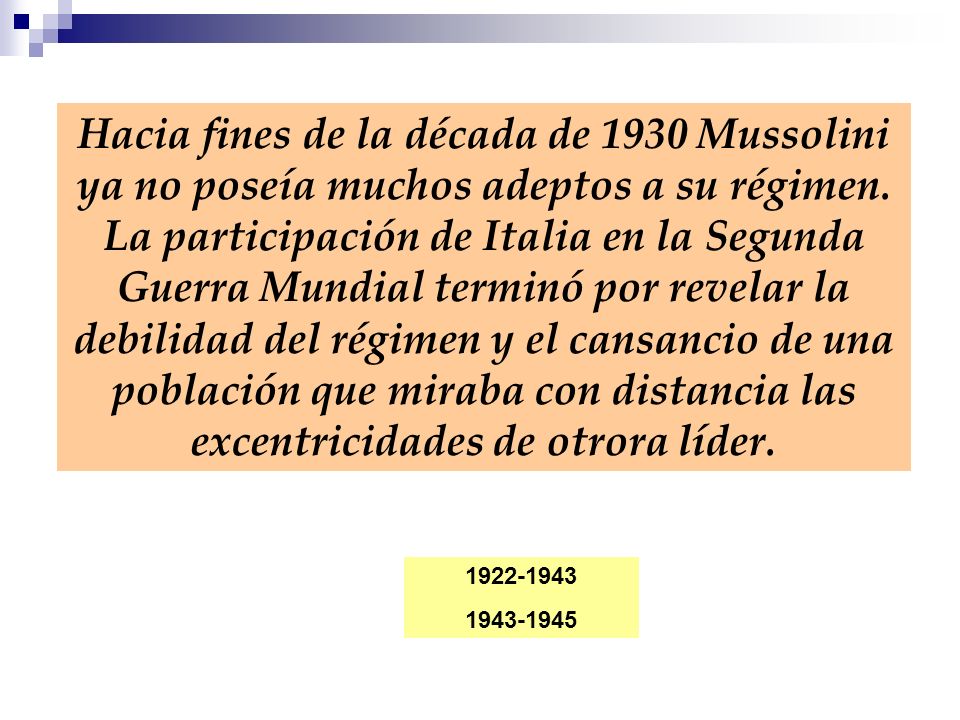 Hacia fines de la década de 1930 Mussolini ya no poseía muchos adeptos a su régimen. La participación de Italia en la Segunda Guerra Mundial terminó por revelar la debilidad del régimen y el cansancio de una población que miraba con distancia las excentricidades de otrora líder.