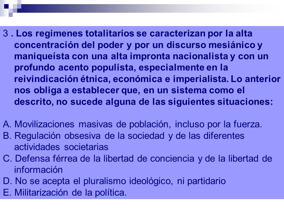 3 . Los regimenes totalitarios se caracterizan por la alta concentración del poder y por un discurso mesiánico y maniqueísta con una alta impronta nacionalista y con un profundo acento populista, especialmente en la reivindicación étnica, económica e imperialista. Lo anterior nos obliga a establecer que, en un sistema como el descrito, no sucede alguna de las siguientes situaciones: