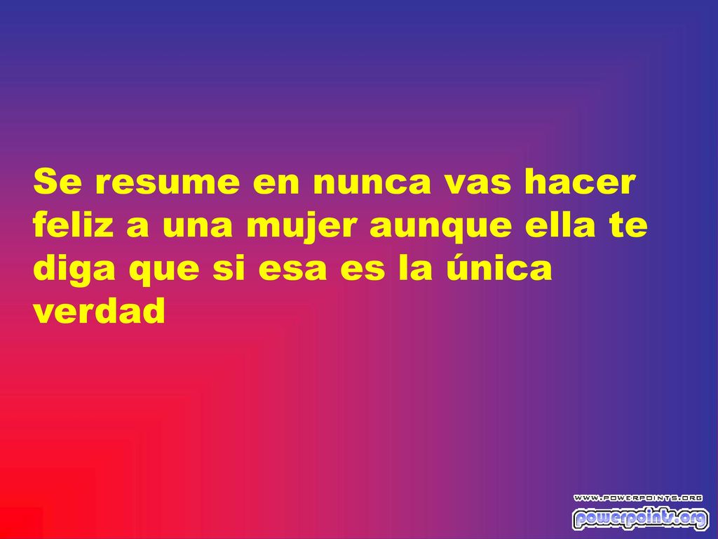 Se resume en nunca vas hacer feliz a una mujer aunque ella te diga que si esa es la única verdad