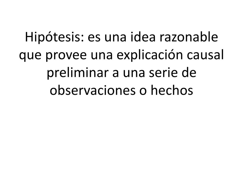 Hipótesis: es una idea razonable que provee una explicación causal preliminar a una serie de observaciones o hechos