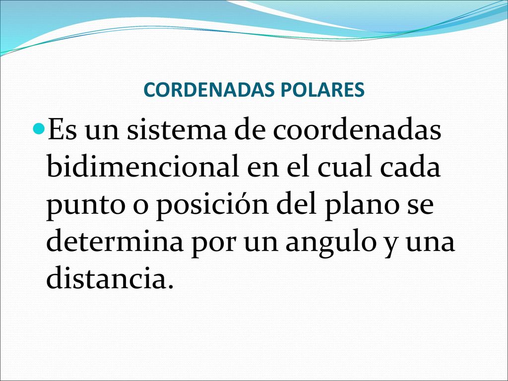 CORDENADAS POLARES Es un sistema de coordenadas bidimencional en el cual cada punto o posición del plano se determina por un angulo y una distancia.