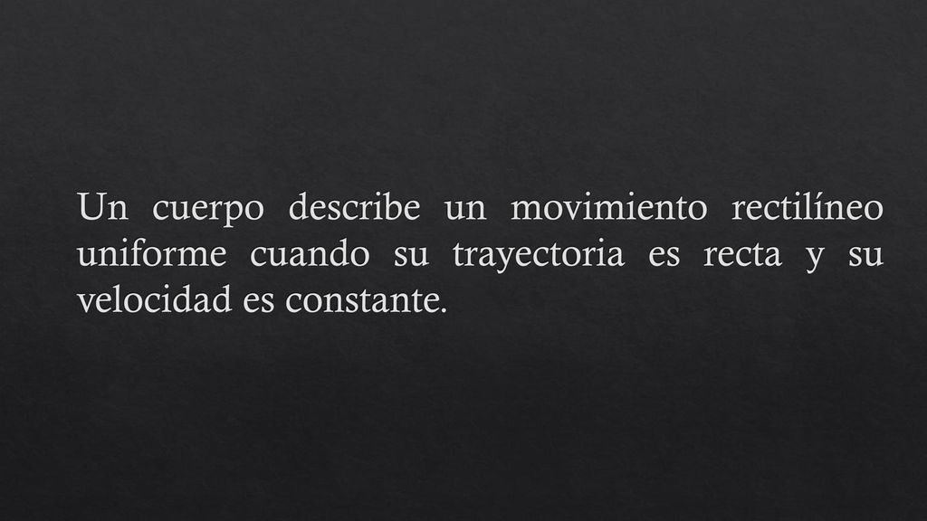 Un cuerpo describe un movimiento rectilíneo uniforme cuando su trayectoria es recta y su velocidad es constante.