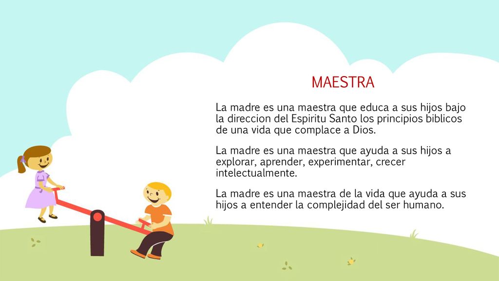 MAESTRA La madre es una maestra que educa a sus hijos bajo la direccion del Espiritu Santo los principios biblicos de una vida que complace a Dios.