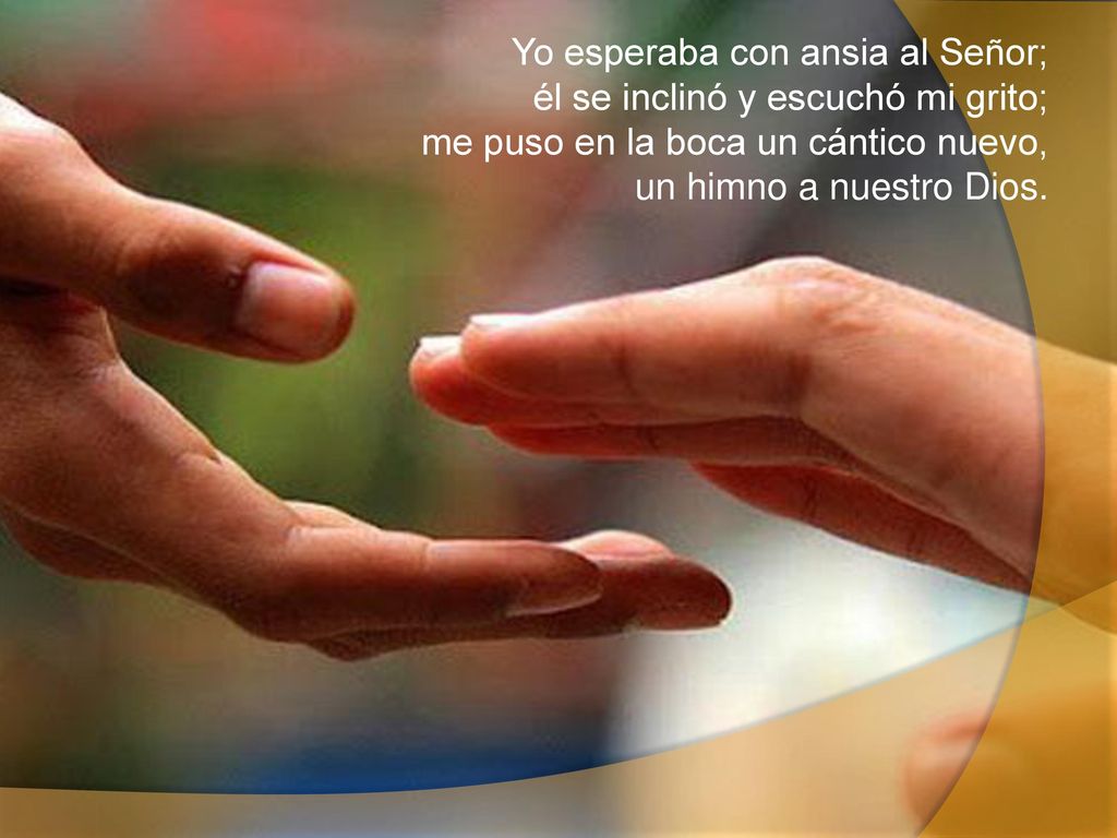 Yo esperaba con ansia al Señor; él se inclinó y escuchó mi grito; me puso en la boca un cántico nuevo, un himno a nuestro Dios.