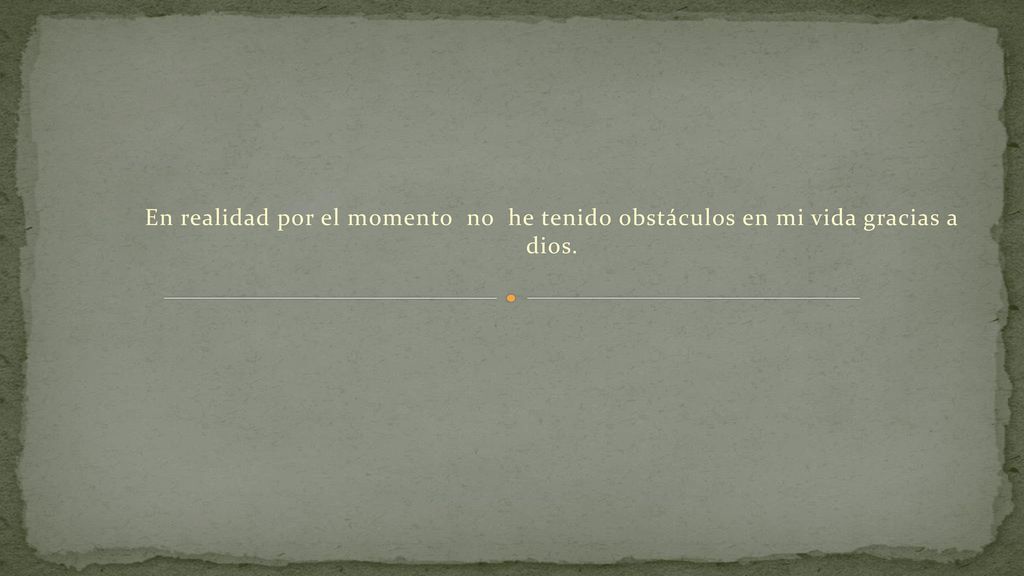 En realidad por el momento no he tenido obstáculos en mi vida gracias a dios.