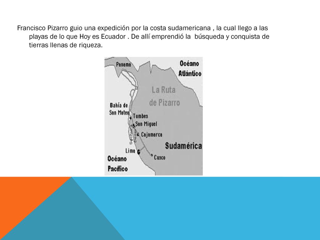 Francisco Pizarro guio una expedición por la costa sudamericana , la cual llego a las playas de lo que Hoy es Ecuador .