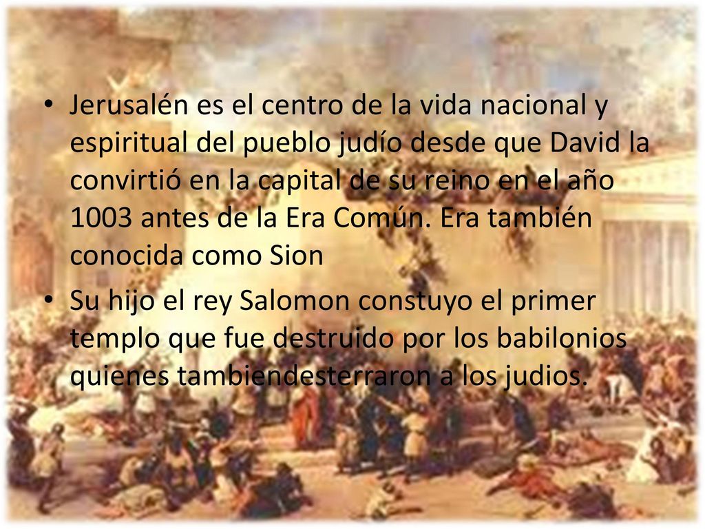Jerusalén es el centro de la vida nacional y espiritual del pueblo judío desde que David la convirtió en la capital de su reino en el año 1003 antes de la Era Común. Era también conocida como Sion