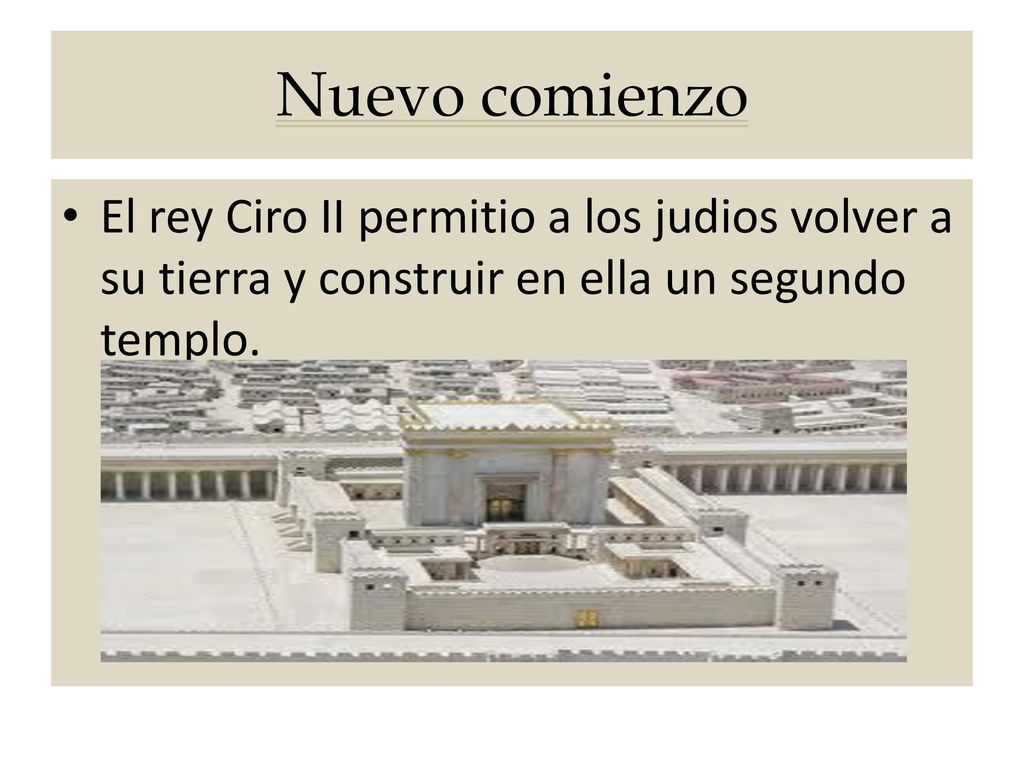 Nuevo comienzo El rey Ciro II permitio a los judios volver a su tierra y construir en ella un segundo templo.