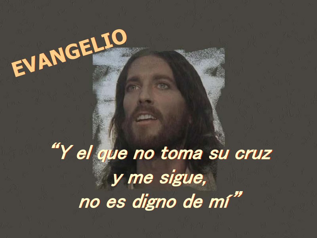 EVANGELIO Y el que no toma su cruz y me sigue, no es digno de mí