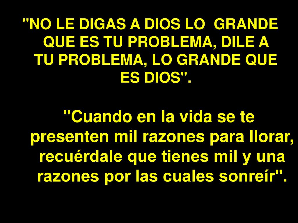 NO LE DIGAS A DIOS LO GRANDE QUE ES TU PROBLEMA, DILE A TU PROBLEMA, LO GRANDE QUE ES DIOS .