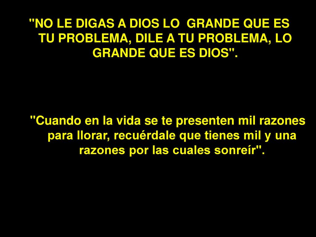 NO LE DIGAS A DIOS LO GRANDE QUE ES TU PROBLEMA, DILE A TU PROBLEMA, LO GRANDE QUE ES DIOS .