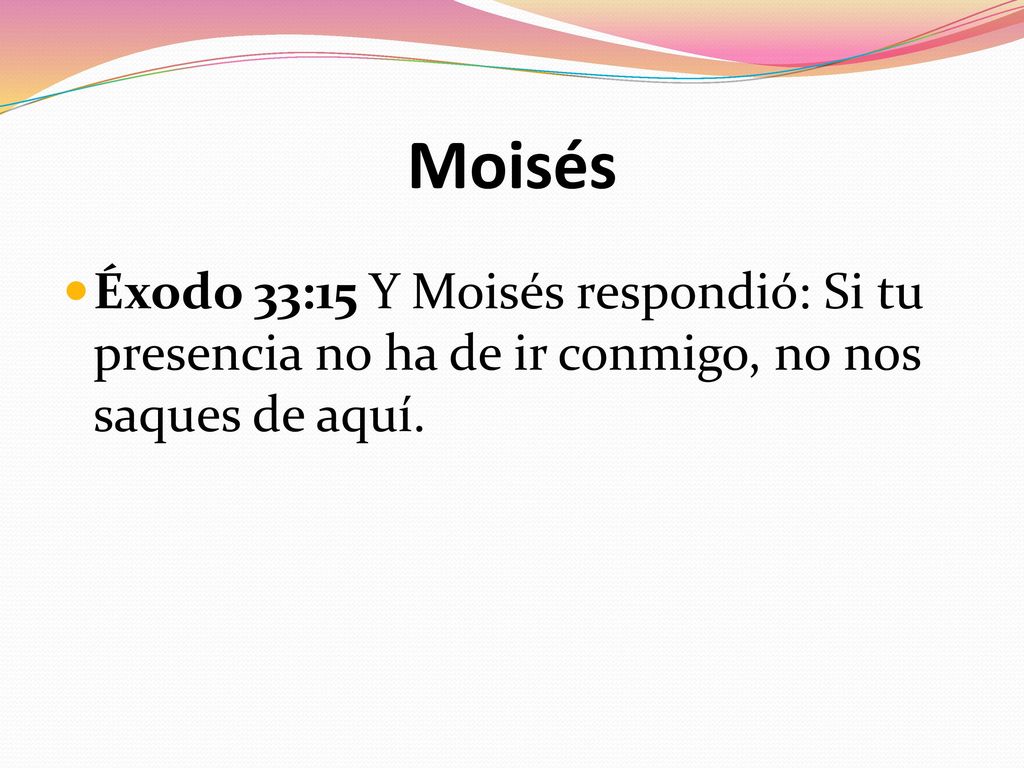 Moisés Éxodo 33:15 Y Moisés respondió: Si tu presencia no ha de ir conmigo, no nos saques de aquí.