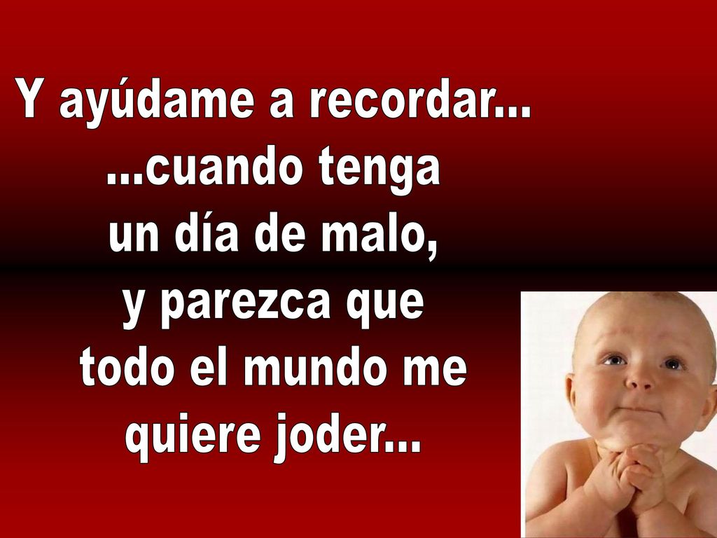 Y ayúdame a recordar cuando tenga. un día de malo, y parezca que.