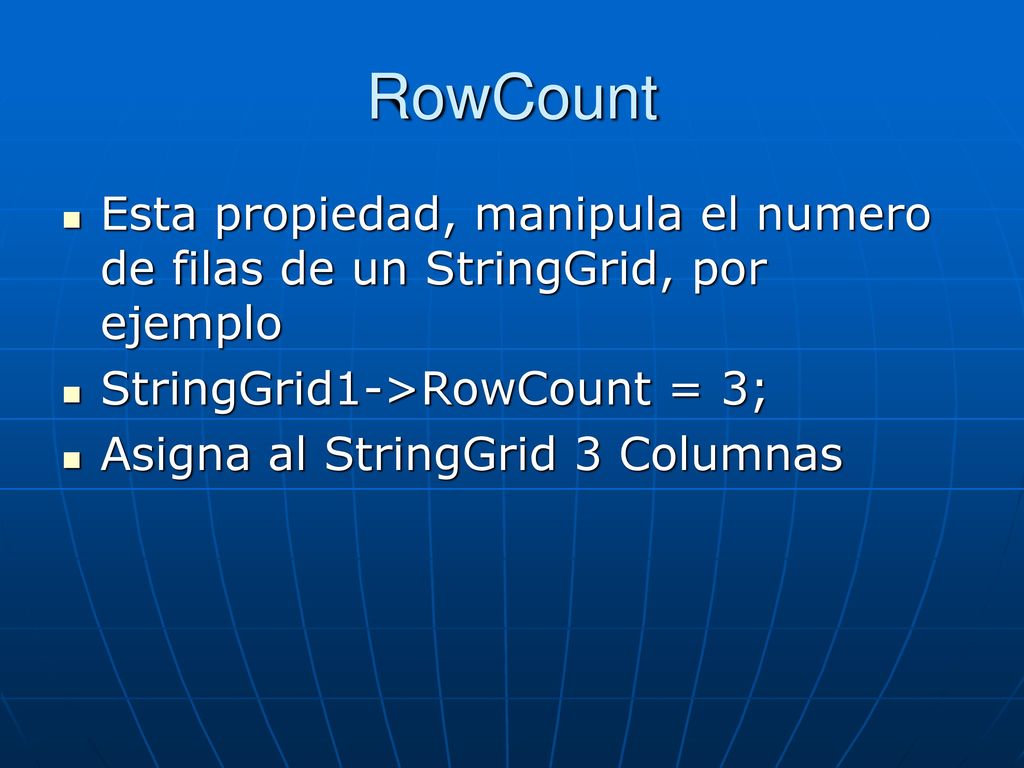 RowCount Esta propiedad, manipula el numero de filas de un StringGrid, por ejemplo. StringGrid1->RowCount = 3;